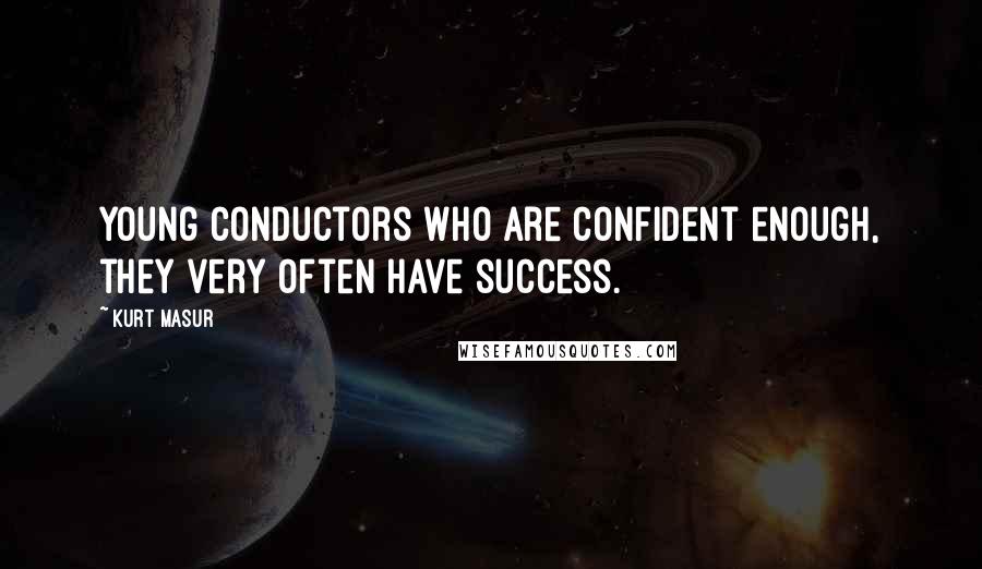 Kurt Masur Quotes: Young conductors who are confident enough, they very often have success.
