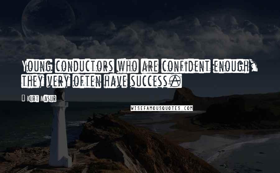 Kurt Masur Quotes: Young conductors who are confident enough, they very often have success.
