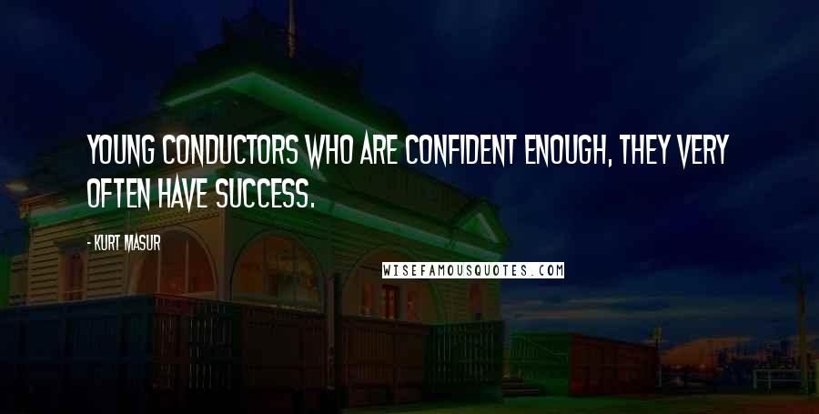 Kurt Masur Quotes: Young conductors who are confident enough, they very often have success.