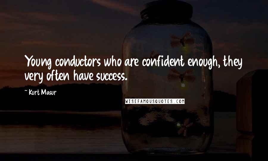 Kurt Masur Quotes: Young conductors who are confident enough, they very often have success.