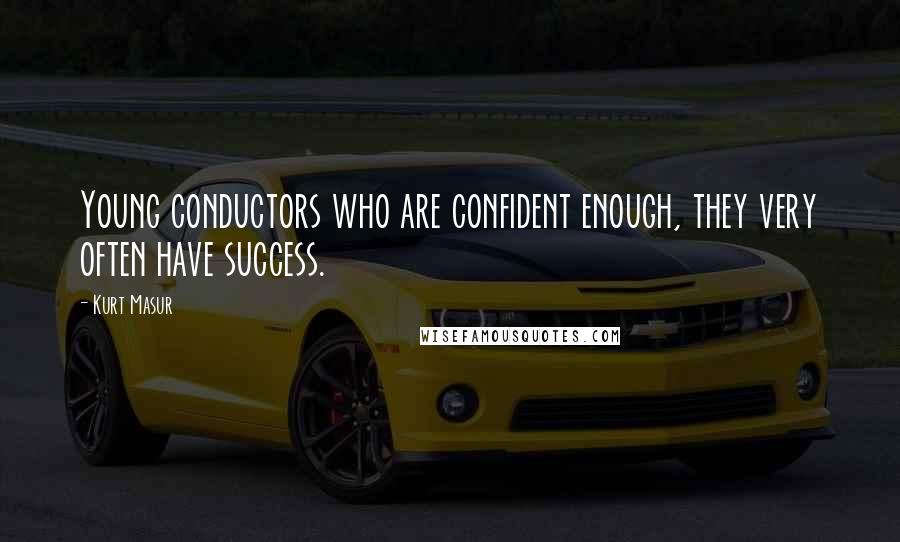Kurt Masur Quotes: Young conductors who are confident enough, they very often have success.