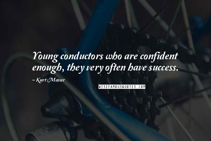 Kurt Masur Quotes: Young conductors who are confident enough, they very often have success.