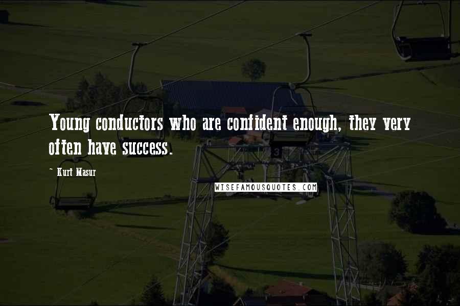Kurt Masur Quotes: Young conductors who are confident enough, they very often have success.