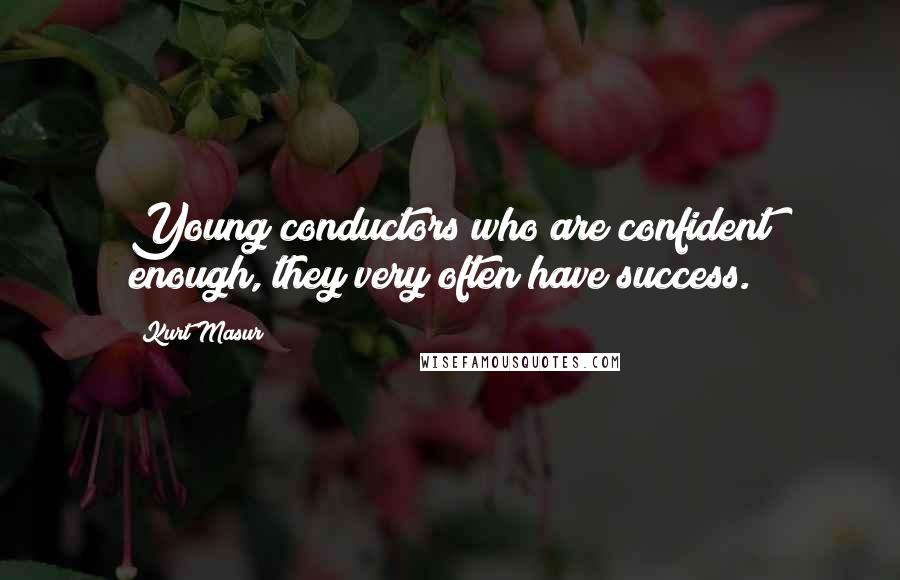 Kurt Masur Quotes: Young conductors who are confident enough, they very often have success.