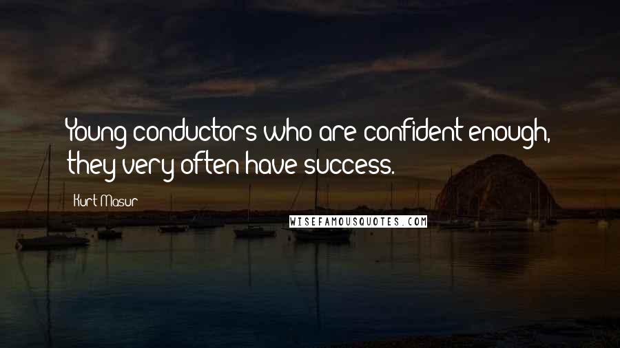 Kurt Masur Quotes: Young conductors who are confident enough, they very often have success.