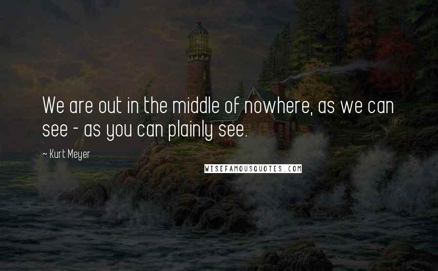 Kurt Meyer Quotes: We are out in the middle of nowhere, as we can see - as you can plainly see.