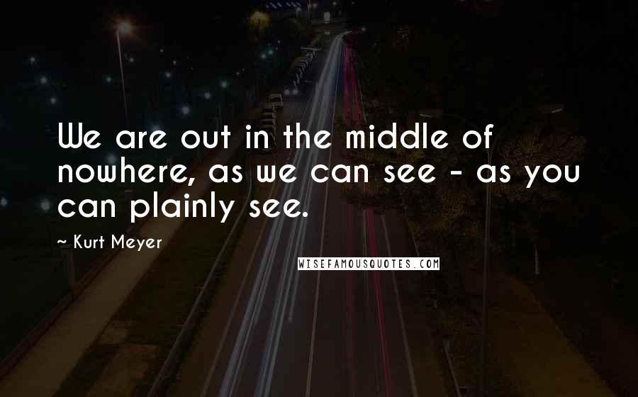 Kurt Meyer Quotes: We are out in the middle of nowhere, as we can see - as you can plainly see.