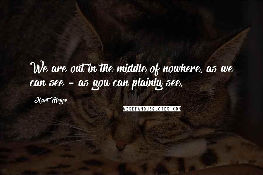 Kurt Meyer Quotes: We are out in the middle of nowhere, as we can see - as you can plainly see.