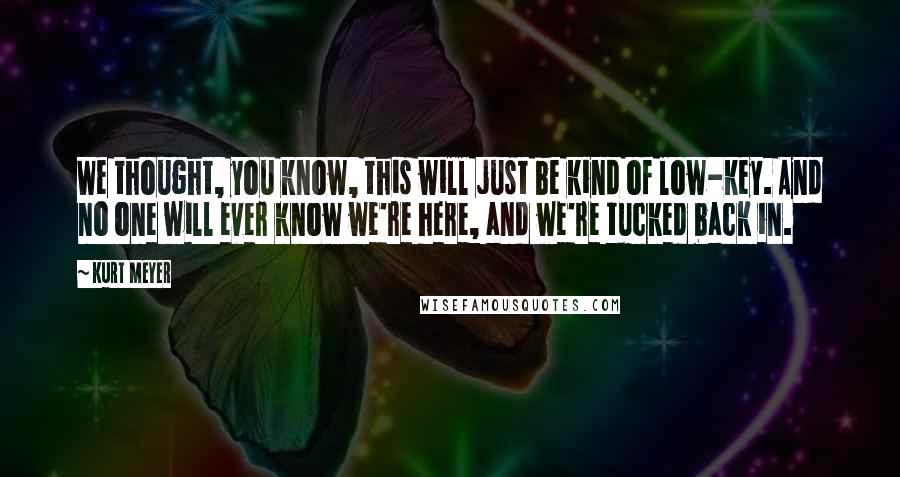 Kurt Meyer Quotes: We thought, you know, this will just be kind of low-key. And no one will ever know we're here, and we're tucked back in.