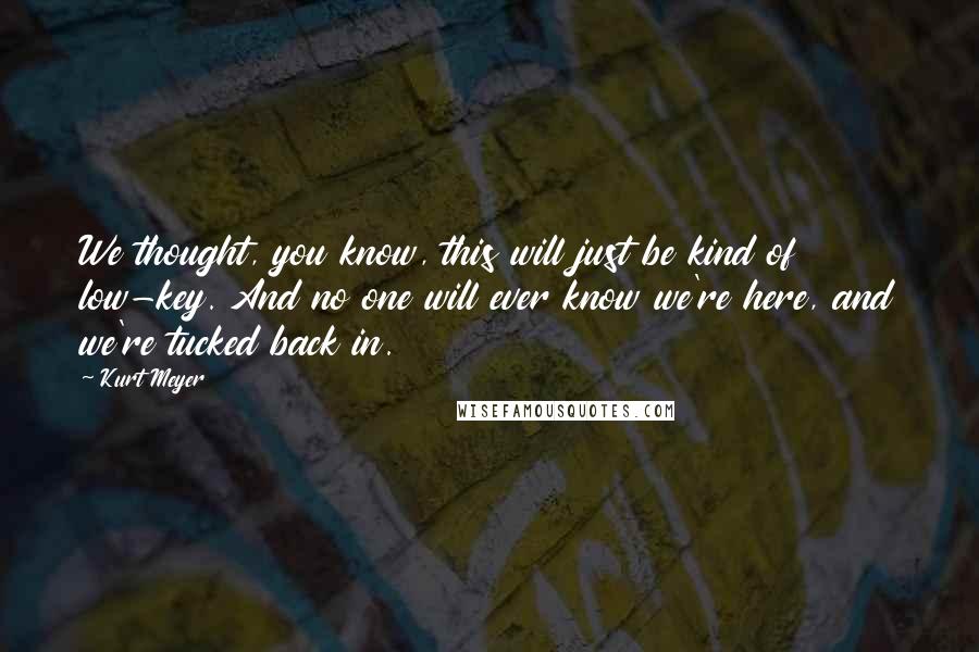 Kurt Meyer Quotes: We thought, you know, this will just be kind of low-key. And no one will ever know we're here, and we're tucked back in.