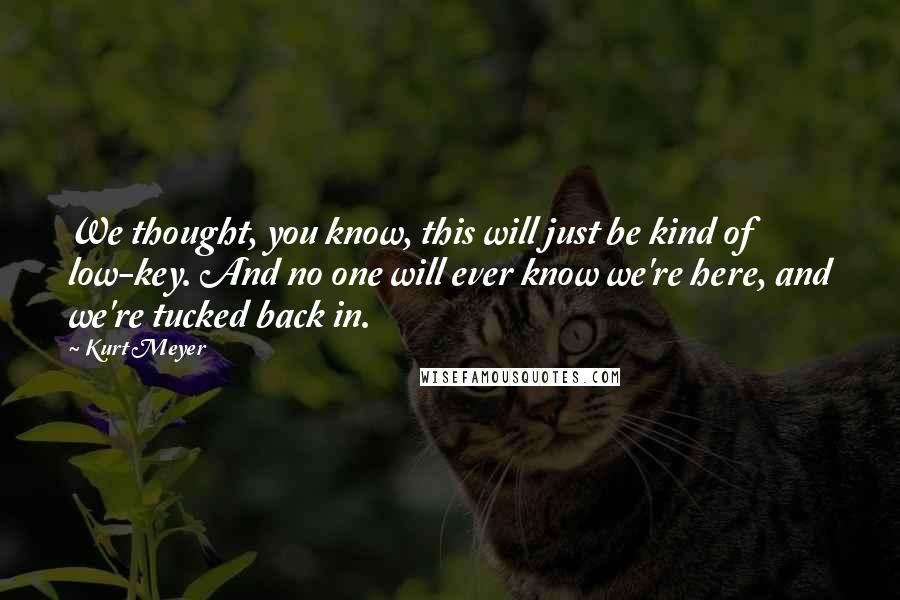 Kurt Meyer Quotes: We thought, you know, this will just be kind of low-key. And no one will ever know we're here, and we're tucked back in.