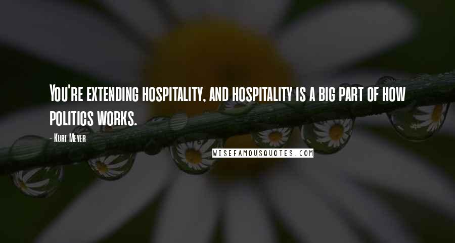 Kurt Meyer Quotes: You're extending hospitality, and hospitality is a big part of how politics works.