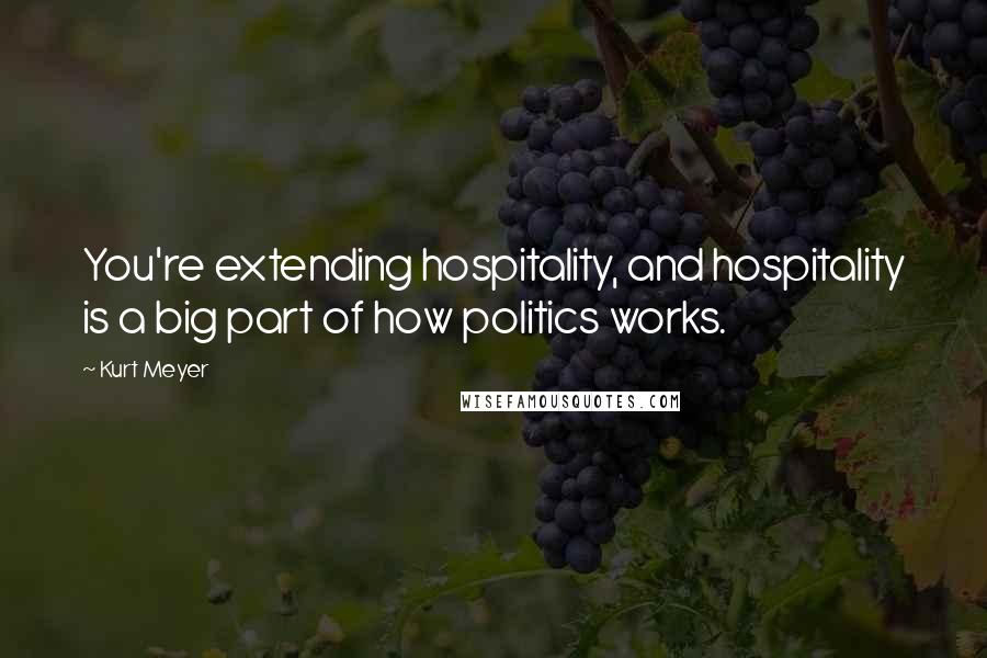 Kurt Meyer Quotes: You're extending hospitality, and hospitality is a big part of how politics works.