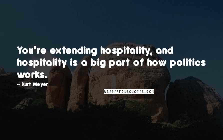 Kurt Meyer Quotes: You're extending hospitality, and hospitality is a big part of how politics works.