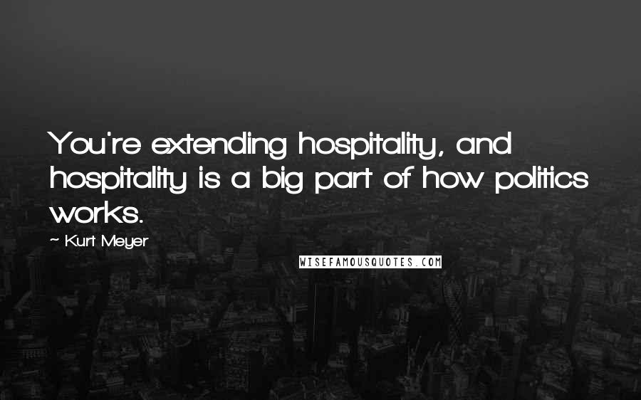 Kurt Meyer Quotes: You're extending hospitality, and hospitality is a big part of how politics works.