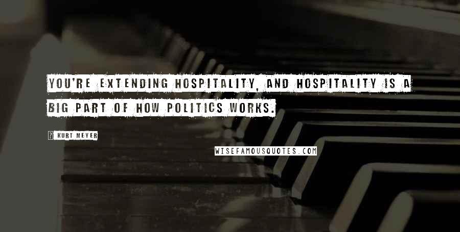 Kurt Meyer Quotes: You're extending hospitality, and hospitality is a big part of how politics works.