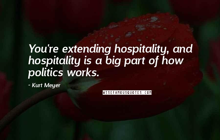 Kurt Meyer Quotes: You're extending hospitality, and hospitality is a big part of how politics works.