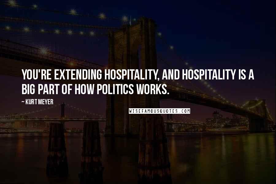 Kurt Meyer Quotes: You're extending hospitality, and hospitality is a big part of how politics works.