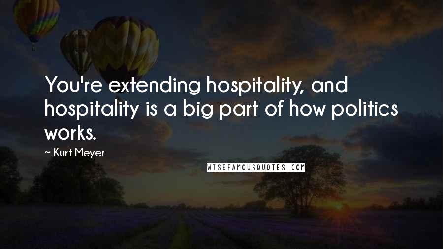 Kurt Meyer Quotes: You're extending hospitality, and hospitality is a big part of how politics works.