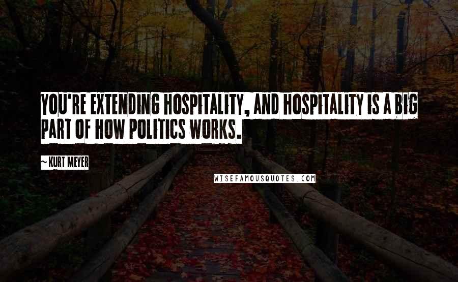 Kurt Meyer Quotes: You're extending hospitality, and hospitality is a big part of how politics works.