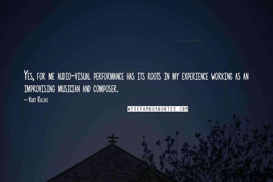 Kurt Ralske Quotes: Yes, for me audio-visual performance has its roots in my experience working as an improvising musician and composer.