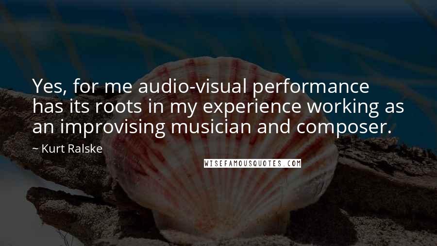 Kurt Ralske Quotes: Yes, for me audio-visual performance has its roots in my experience working as an improvising musician and composer.