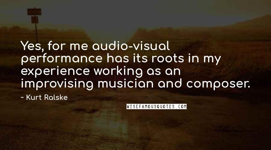 Kurt Ralske Quotes: Yes, for me audio-visual performance has its roots in my experience working as an improvising musician and composer.