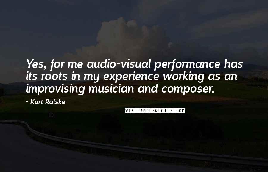 Kurt Ralske Quotes: Yes, for me audio-visual performance has its roots in my experience working as an improvising musician and composer.
