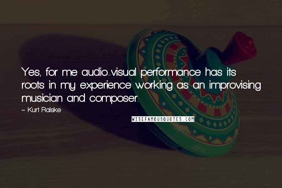 Kurt Ralske Quotes: Yes, for me audio-visual performance has its roots in my experience working as an improvising musician and composer.