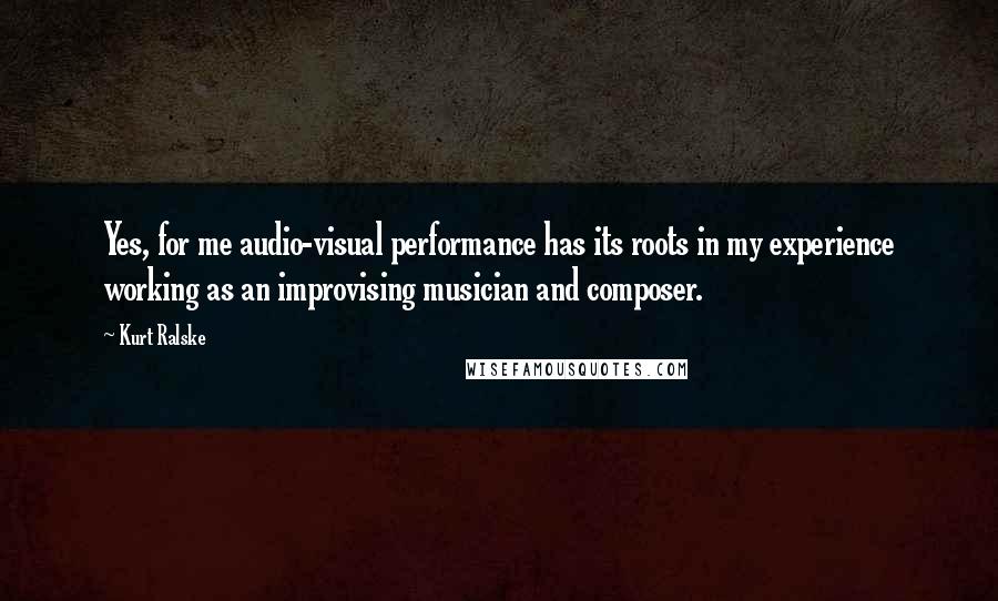 Kurt Ralske Quotes: Yes, for me audio-visual performance has its roots in my experience working as an improvising musician and composer.