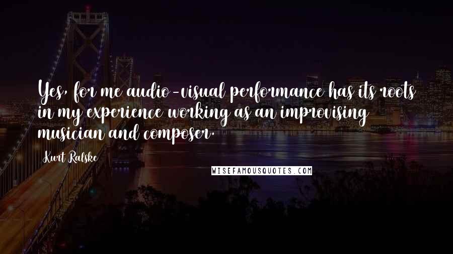 Kurt Ralske Quotes: Yes, for me audio-visual performance has its roots in my experience working as an improvising musician and composer.