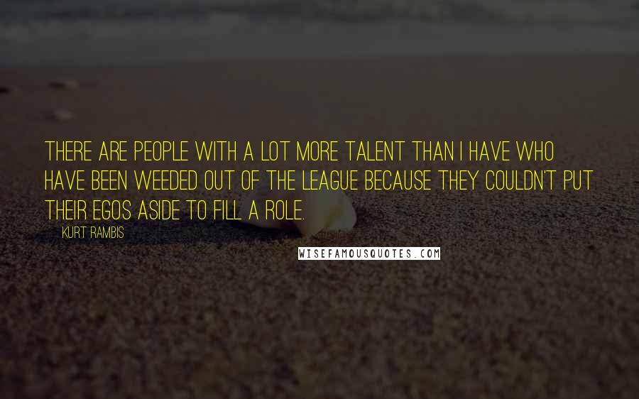 Kurt Rambis Quotes: There are people with a lot more talent than I have who have been weeded out of the league because they couldn't put their egos aside to fill a role.