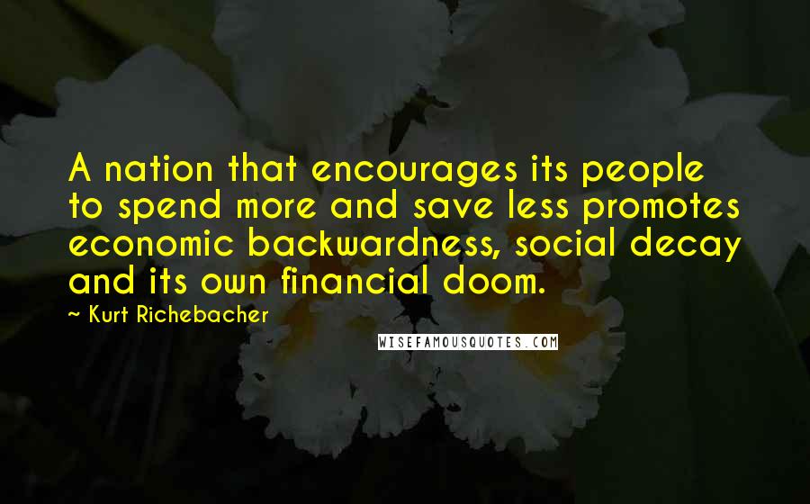 Kurt Richebacher Quotes: A nation that encourages its people to spend more and save less promotes economic backwardness, social decay and its own financial doom.