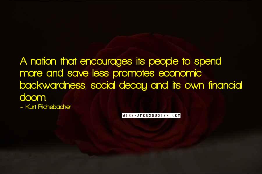 Kurt Richebacher Quotes: A nation that encourages its people to spend more and save less promotes economic backwardness, social decay and its own financial doom.