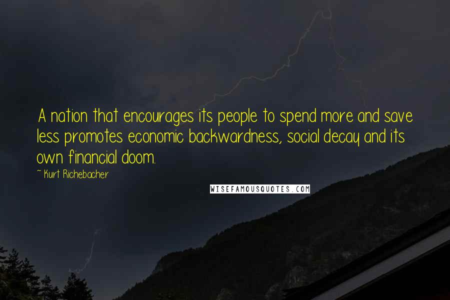 Kurt Richebacher Quotes: A nation that encourages its people to spend more and save less promotes economic backwardness, social decay and its own financial doom.