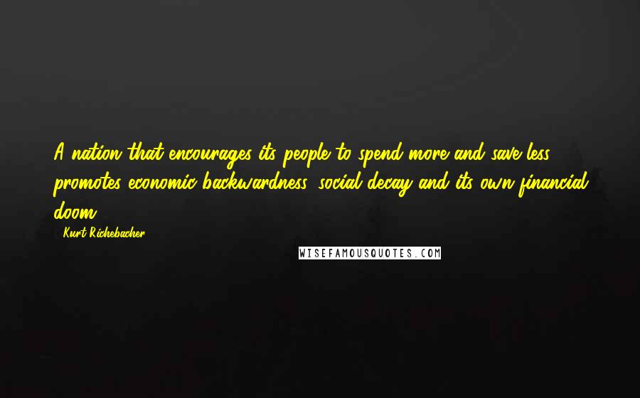 Kurt Richebacher Quotes: A nation that encourages its people to spend more and save less promotes economic backwardness, social decay and its own financial doom.