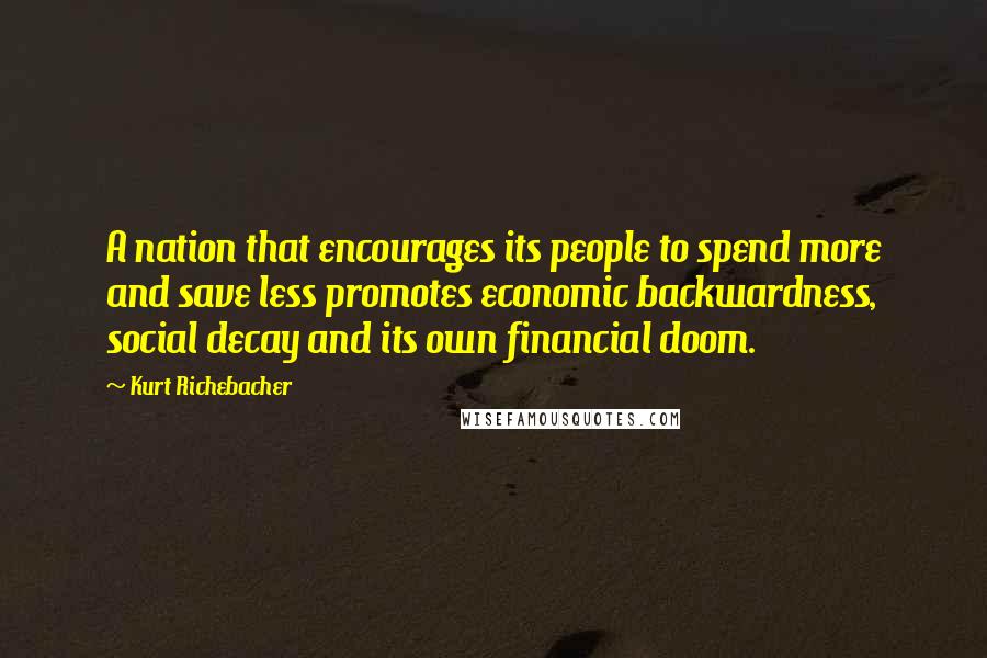 Kurt Richebacher Quotes: A nation that encourages its people to spend more and save less promotes economic backwardness, social decay and its own financial doom.