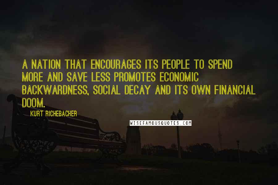 Kurt Richebacher Quotes: A nation that encourages its people to spend more and save less promotes economic backwardness, social decay and its own financial doom.