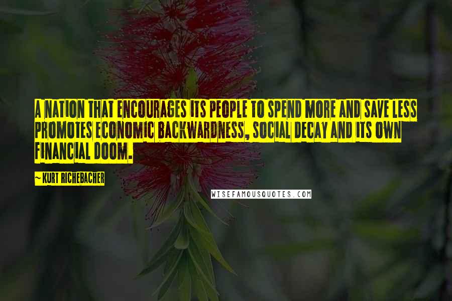 Kurt Richebacher Quotes: A nation that encourages its people to spend more and save less promotes economic backwardness, social decay and its own financial doom.
