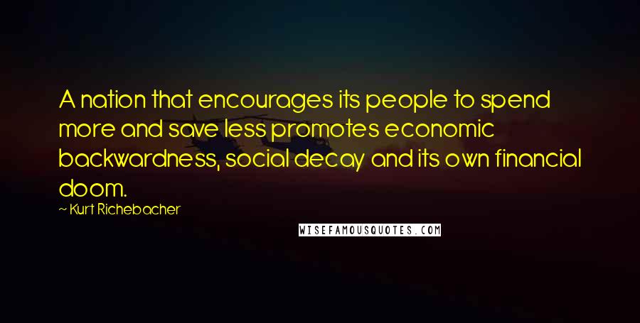 Kurt Richebacher Quotes: A nation that encourages its people to spend more and save less promotes economic backwardness, social decay and its own financial doom.