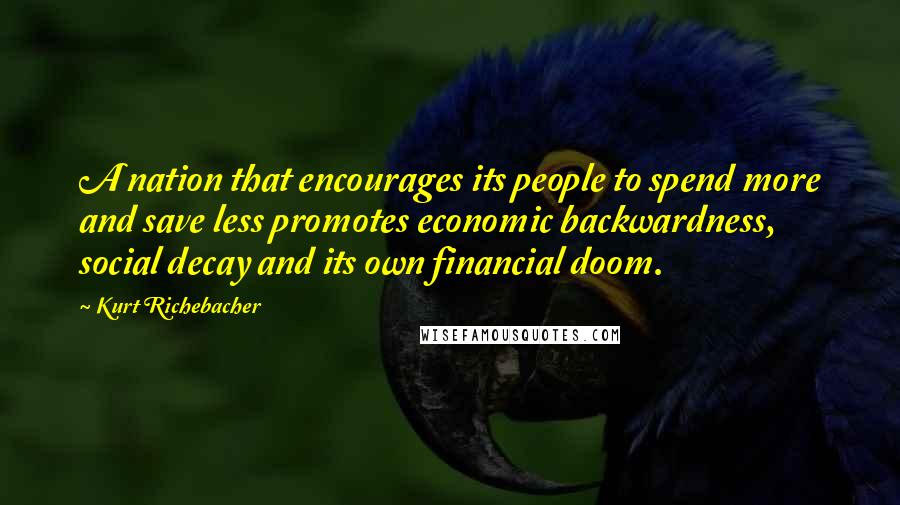 Kurt Richebacher Quotes: A nation that encourages its people to spend more and save less promotes economic backwardness, social decay and its own financial doom.