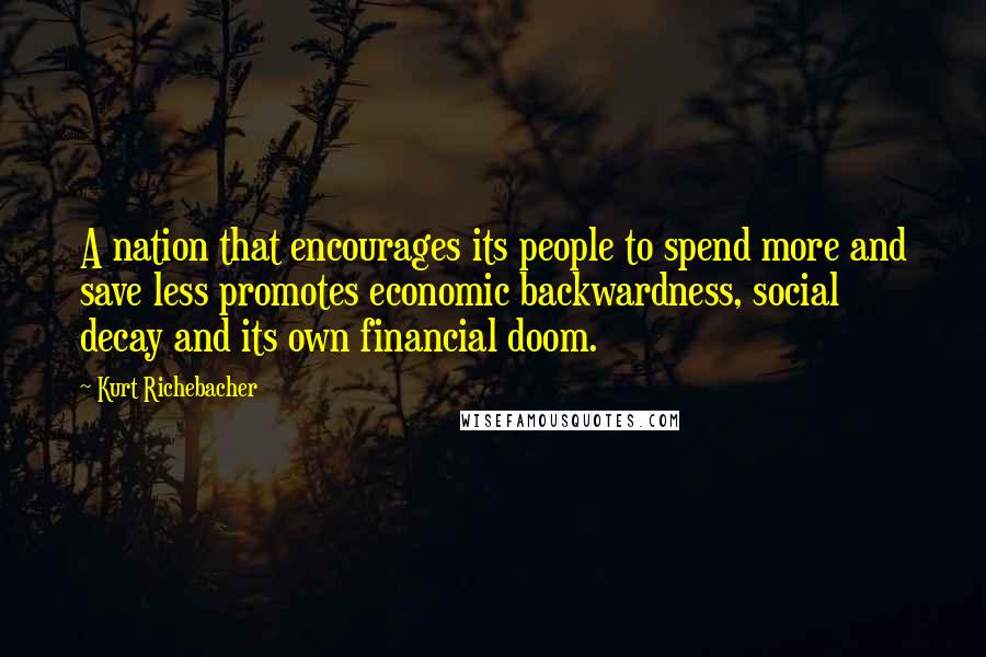 Kurt Richebacher Quotes: A nation that encourages its people to spend more and save less promotes economic backwardness, social decay and its own financial doom.