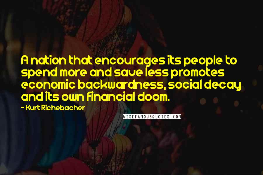 Kurt Richebacher Quotes: A nation that encourages its people to spend more and save less promotes economic backwardness, social decay and its own financial doom.