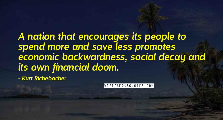 Kurt Richebacher Quotes: A nation that encourages its people to spend more and save less promotes economic backwardness, social decay and its own financial doom.