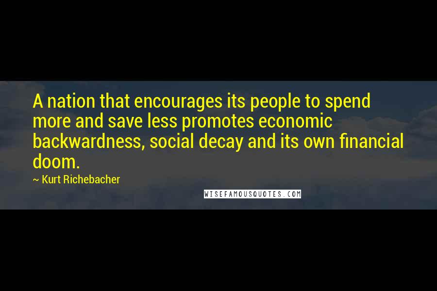 Kurt Richebacher Quotes: A nation that encourages its people to spend more and save less promotes economic backwardness, social decay and its own financial doom.