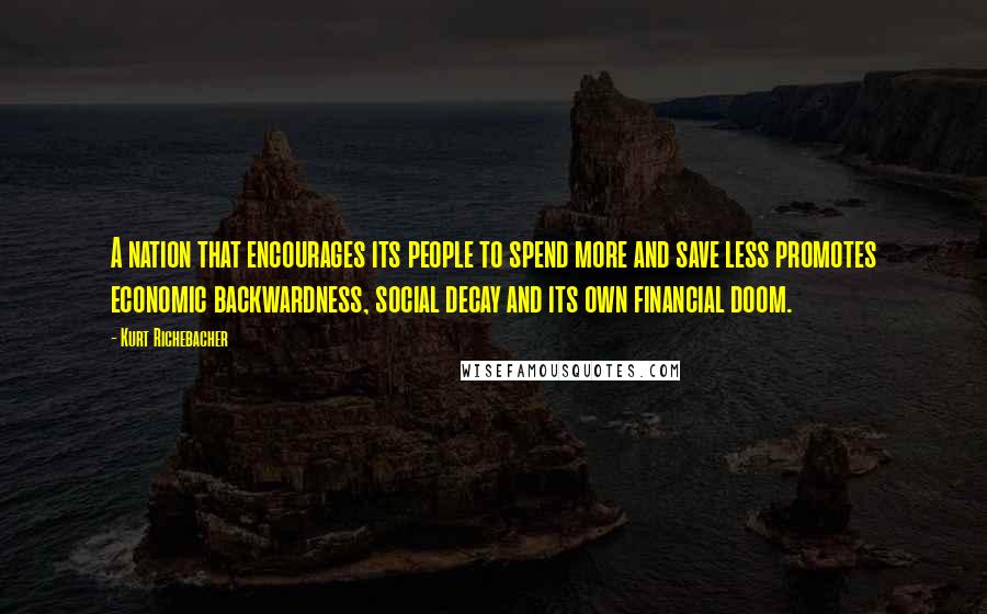 Kurt Richebacher Quotes: A nation that encourages its people to spend more and save less promotes economic backwardness, social decay and its own financial doom.