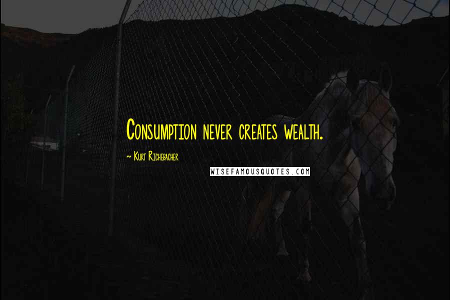 Kurt Richebacher Quotes: Consumption never creates wealth.