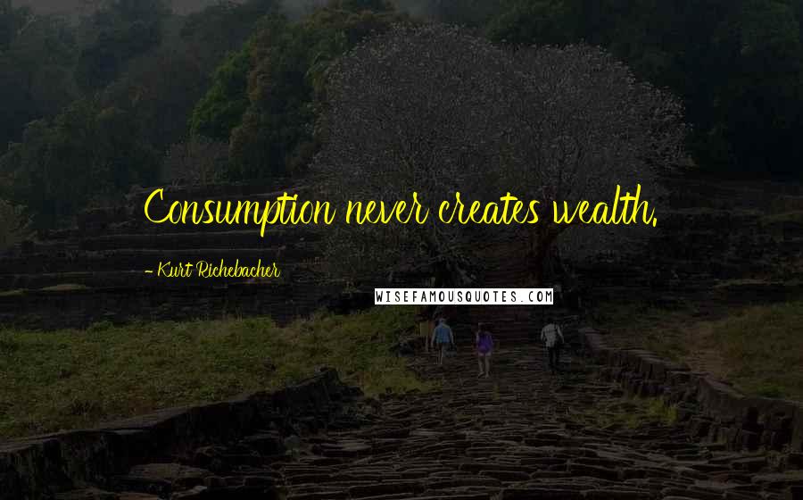 Kurt Richebacher Quotes: Consumption never creates wealth.