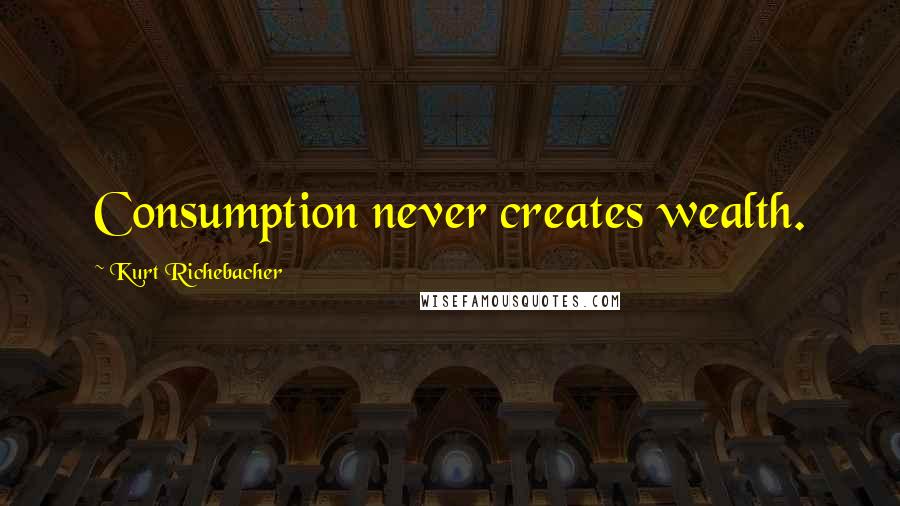Kurt Richebacher Quotes: Consumption never creates wealth.