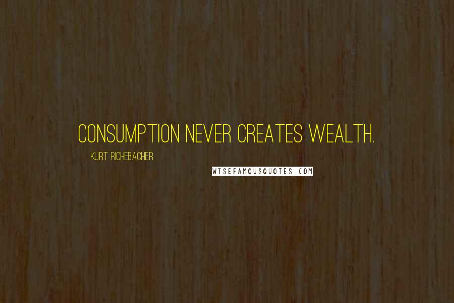 Kurt Richebacher Quotes: Consumption never creates wealth.